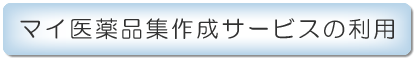 マイ医薬品集作成サービスの利用の画像です。クリックすると、マイ医薬品集作成サービスの利用についてのページに移動します。